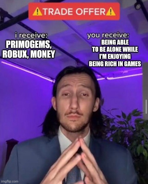 i receive you receive | BEING ABLE TO BE ALONE WHILE I'M ENJOYING BEING RICH IN GAMES; PRIMOGEMS, ROBUX, MONEY | image tagged in i receive you receive | made w/ Imgflip meme maker