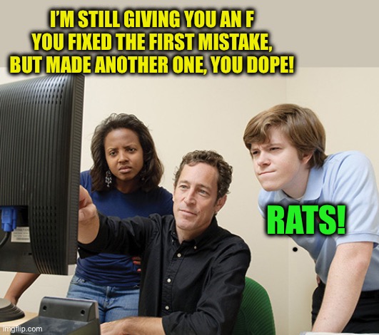 Look Here Billy | I’M STILL GIVING YOU AN F
YOU FIXED THE FIRST MISTAKE, BUT MADE ANOTHER ONE, YOU DOPE! RATS! | image tagged in look here billy | made w/ Imgflip meme maker