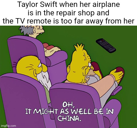 Taylor Swift just does move anywhere without her private plane | Taylor Swift when her airplane is in the repair shop and the TV remote is too far away from her | image tagged in taylor swift,airplane,rich people,billionaire,simpsons | made w/ Imgflip meme maker