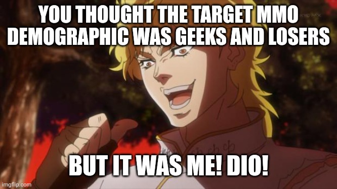 But it was me Dio | YOU THOUGHT THE TARGET MMO DEMOGRAPHIC WAS GEEKS AND LOSERS; BUT IT WAS ME! DIO! | image tagged in but it was me dio | made w/ Imgflip meme maker