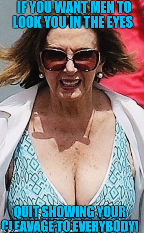 Nancy Pelosi cleavage big breasts | IF YOU WANT MEN TO LOOK YOU IN THE EYES; QUIT SHOWING YOUR CLEAVAGE TO EVERYBODY! | image tagged in nancy pelosi cleavage big breasts | made w/ Imgflip meme maker