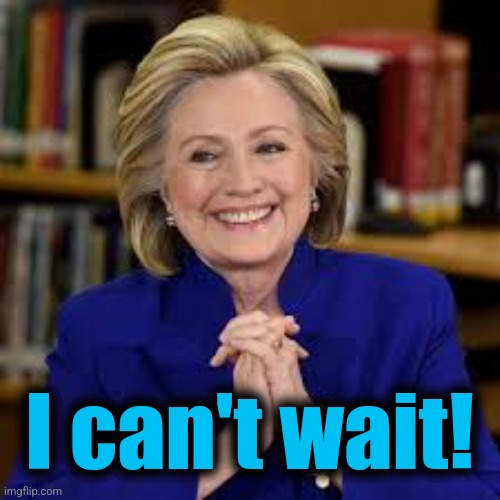 Hillary Gleeful | I can't wait! | image tagged in hillary gleeful | made w/ Imgflip meme maker