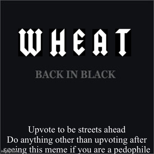 Wheatleys back in black | Upvote to be streets ahead
Do anything other than upvoting after seeing this meme if you are a pedophile | image tagged in wheatleys back in black | made w/ Imgflip meme maker