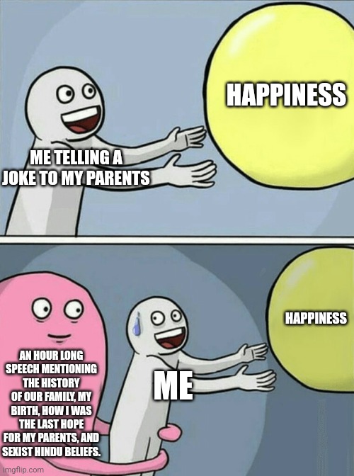 Ow | HAPPINESS; ME TELLING A JOKE TO MY PARENTS; HAPPINESS; AN HOUR LONG SPEECH MENTIONING THE HISTORY OF OUR FAMILY, MY BIRTH, HOW I WAS THE LAST HOPE FOR MY PARENTS, AND SEXIST HINDU BELIEFS. ME | image tagged in memes,running away balloon | made w/ Imgflip meme maker