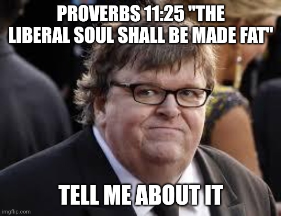 Michael Moore | PROVERBS 11:25 "THE LIBERAL SOUL SHALL BE MADE FAT"; TELL ME ABOUT IT | image tagged in michael moore,liberal,soul | made w/ Imgflip meme maker