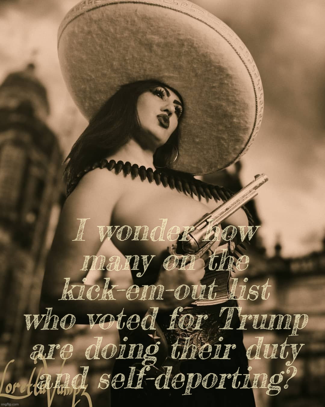 People of Hispanic backgrounds, Muslims, and whatever other minorities Trump wants to boot who voted for him, gonna self deport? | I wonder how many on the kick-em-out list
who voted for Trump are doing their duty and self-deporting? | image tagged in loretta vampz nsfw mexican gun,on the to boot list,any volunteers for self deporting,do your duty and leave,go back | made w/ Imgflip meme maker