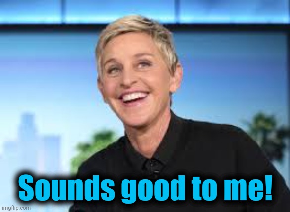 Ellen DeGenerers | Sounds good to me! | image tagged in ellen degenerers | made w/ Imgflip meme maker