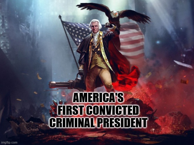 george washington | AMERICA'S FIRST CONVICTED CRIMINAL PRESIDENT | image tagged in george washington | made w/ Imgflip meme maker