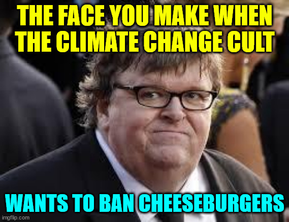 Sooner or later they have to realize they're in a cult... | THE FACE YOU MAKE WHEN THE CLIMATE CHANGE CULT WANTS TO BAN CHEESEBURGERS | image tagged in michael moore,loves,cheeseburgers,more than anything else | made w/ Imgflip meme maker