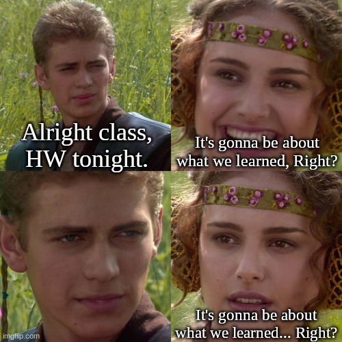 Vibe | It's gonna be about what we learned, Right? Alright class, HW tonight. It's gonna be about what we learned... Right? | image tagged in anakin padme 4 panel | made w/ Imgflip meme maker