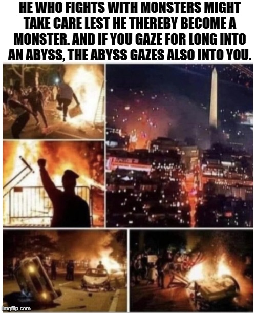 2020 'liberal' RIOTS | HE WHO FIGHTS WITH MONSTERS MIGHT TAKE CARE LEST HE THEREBY BECOME A MONSTER. AND IF YOU GAZE FOR LONG INTO AN ABYSS, THE ABYSS GAZES ALSO INTO YOU. | image tagged in 2020 'liberal' riots | made w/ Imgflip meme maker