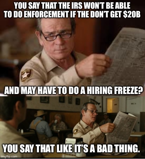 Tommy Explains | YOU SAY THAT THE IRS WON’T BE ABLE TO DO ENFORCEMENT IF THE DON’T GET $20B; AND MAY HAVE TO DO A HIRING FREEZE? YOU SAY THAT LIKE IT’S A BAD THING. | image tagged in tommy explains | made w/ Imgflip meme maker