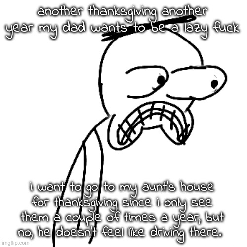 then they ask why i talk about it all day like they don't know about them | another thanksgiving another year my dad wants to be a lazy fuck; i want to go to my aunt's house for thanksgiving since i only see them a couple of times a year, but no, he doesn't feel like driving there. | image tagged in certified bruh moment | made w/ Imgflip meme maker