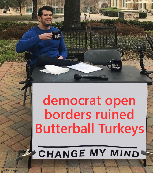 democrats ruined Thanksgiving | democrat open borders ruined Butterball Turkeys | image tagged in change my mind,democrats,unleashed a hoard of criminal perverts,with their open border policies | made w/ Imgflip meme maker