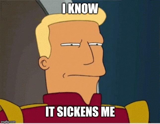 ZAPP BRANNIGAN SQUINT | I KNOW IT SICKENS ME | image tagged in zapp brannigan squint | made w/ Imgflip meme maker