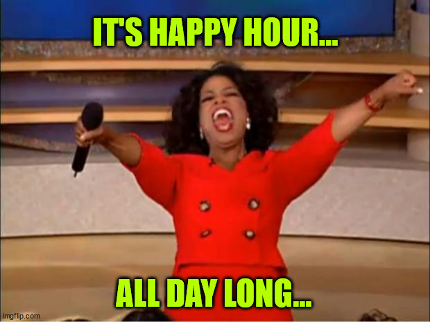 Oprah You Get A Meme | IT'S HAPPY HOUR... ALL DAY LONG... | image tagged in memes,oprah you get a | made w/ Imgflip meme maker