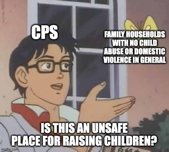 CPS is a Joke | CPS; FAMILY HOUSEHOLDS WITH NO CHILD ABUSE OR DOMESTIC VIOLENCE IN GENERAL; IS THIS AN UNSAFE PLACE FOR RAISING CHILDREN? | image tagged in memes,is this a pigeon | made w/ Imgflip meme maker