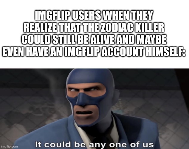 ‘’Evil laughter’’ https://imgflip.com/i/9buhol | IMGFLIP USERS WHEN THEY REALIZE THAT THE ZODIAC KILLER COULD STILL BE ALIVE AND MAYBE EVEN HAVE AN IMGFLIP ACCOUNT HIMSELF: | image tagged in it could be any one of us,zodiac | made w/ Imgflip meme maker