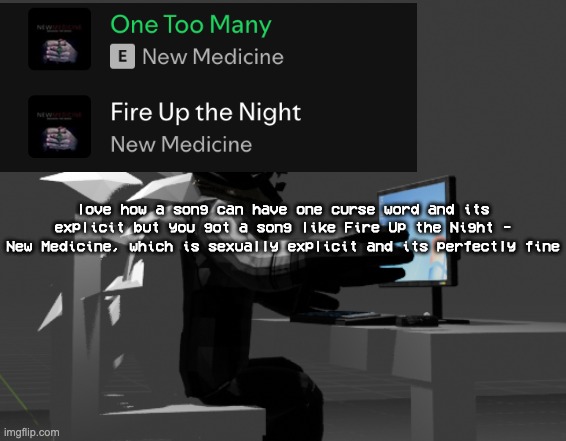 "oh no you cant say 'fuck' but you can say how much you wanna violently rail someone" | love how a song can have one curse word and its explicit but you got a song like Fire Up the Night - New Medicine, which is sexually explicit and its perfectly fine | image tagged in computer template | made w/ Imgflip meme maker