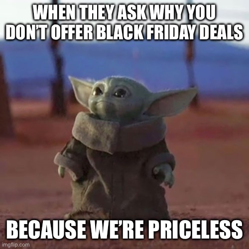 Baby Yoda | WHEN THEY ASK WHY YOU DON’T OFFER BLACK FRIDAY DEALS; BECAUSE WE’RE PRICELESS | image tagged in baby yoda | made w/ Imgflip meme maker