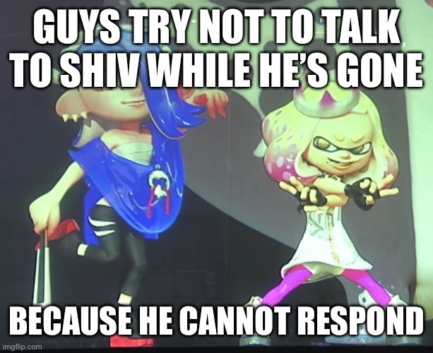 Bleh | GUYS TRY NOT TO TALK TO SHIV WHILE HE’S GONE; BECAUSE HE CANNOT RESPOND | image tagged in shiver and pearl | made w/ Imgflip meme maker