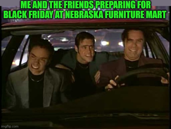 what is love snl | ME AND THE FRIENDS PREPARING FOR BLACK FRIDAY AT NEBRASKA FURNITURE MART | image tagged in what is love snl | made w/ Imgflip meme maker