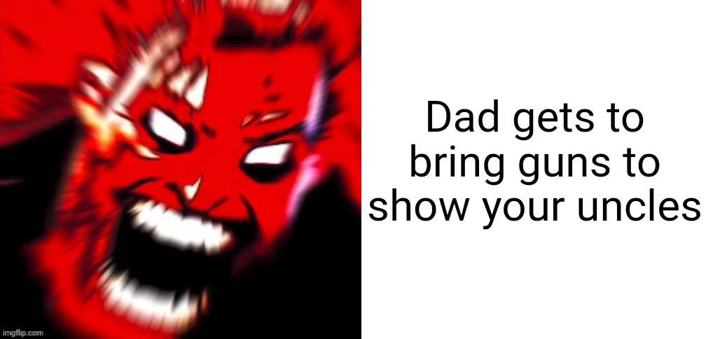 Dad gets to bring guns to show your uncles | image tagged in mr incredible becoming angry phase 12,blank white template | made w/ Imgflip meme maker