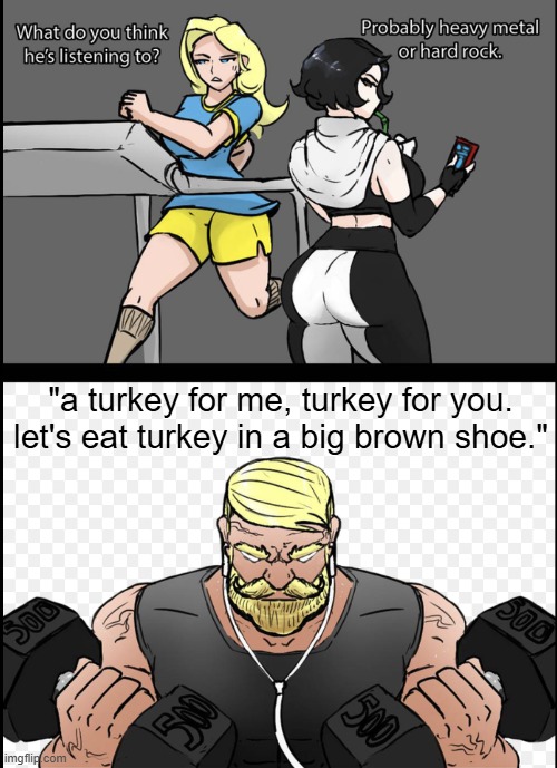 happy thanksgiving | "a turkey for me, turkey for you. let's eat turkey in a big brown shoe." | image tagged in what do you think he is listening to,memes,funny,so true memes,thanksgiving | made w/ Imgflip meme maker