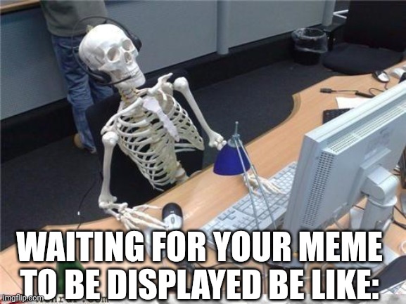 Waiting skeleton | WAITING FOR YOUR MEME TO BE DISPLAYED BE LIKE: | image tagged in waiting skeleton | made w/ Imgflip meme maker