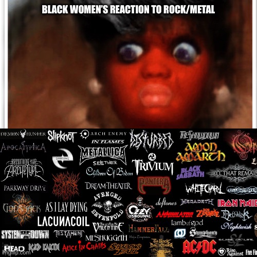 Black women’s reaction to rock/metal | BLACK WOMEN’S REACTION TO ROCK/METAL | image tagged in black women s reaction to rock/metal | made w/ Imgflip meme maker