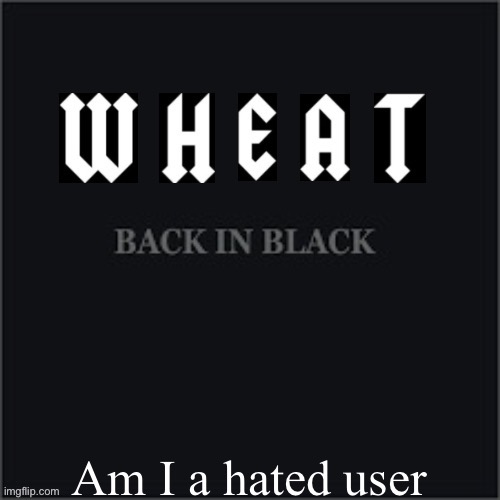 Wheatleys back in black | Am I a hated user | image tagged in wheatleys back in black | made w/ Imgflip meme maker