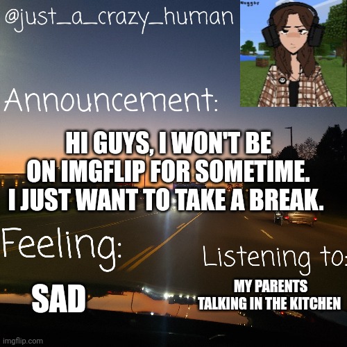 I don't know where to post this | HI GUYS, I WON'T BE ON IMGFLIP FOR SOMETIME. I JUST WANT TO TAKE A BREAK. MY PARENTS TALKING IN THE KITCHEN; SAD | made w/ Imgflip meme maker