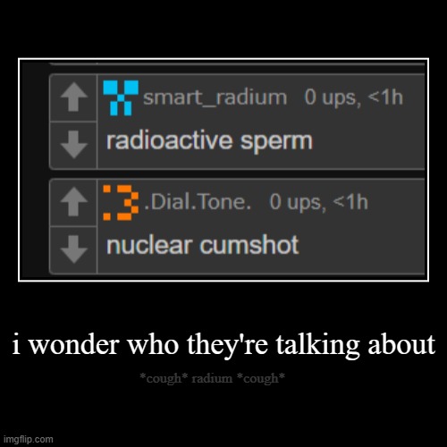 i wonder who they're talking about | *cough* radium *cough* | image tagged in funny,demotivationals | made w/ Imgflip demotivational maker