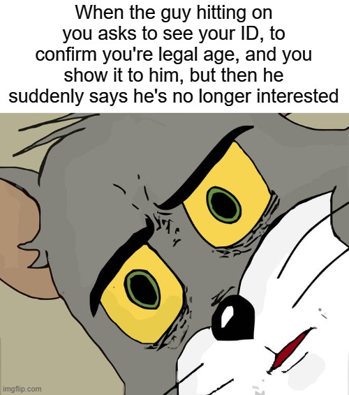 Unsettled Tom Meme | When the guy hitting on you asks to see your ID, to confirm you're legal age, and you show it to him, but then he suddenly says he's no longer interested | image tagged in memes,unsettled tom | made w/ Imgflip meme maker