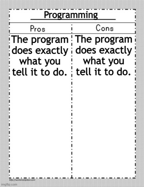 Pros and Cons | Programming; The program does exactly what you tell it to do. The program does exactly what you tell it to do. | image tagged in pros and cons chart,programming,coding | made w/ Imgflip meme maker