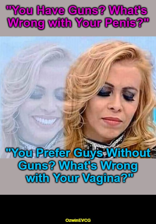 LLCID | "You Have Guns? What's 

Wrong with Your Penis?"; "You Prefer Guys Without 

Guns? What's Wrong 

with Your Vagina?"; OzwinEVCG | image tagged in happy to sad woman,guns,liberal logic,political humor,men and women,clown world | made w/ Imgflip meme maker