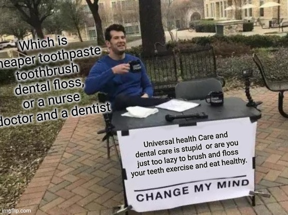 It just makes sense. Why am I paying taxes for your incompetence | Which is cheaper toothpaste toothbrush dental floss, or a nurse doctor and a dentist; Universal health Care and dental care is stupid  or are you just too lazy to brush and floss your teeth exercise and eat healthy. | image tagged in memes,change my mind,communism,socialism,donald trump,conservative | made w/ Imgflip meme maker