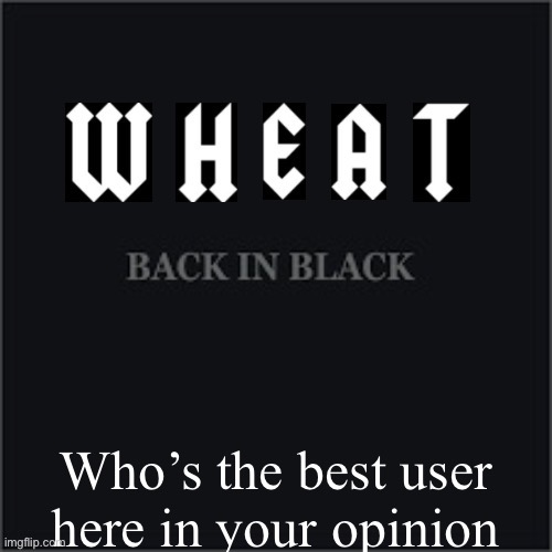 Wheatleys back in black | Who’s the best user here in your opinion | image tagged in wheatleys back in black | made w/ Imgflip meme maker