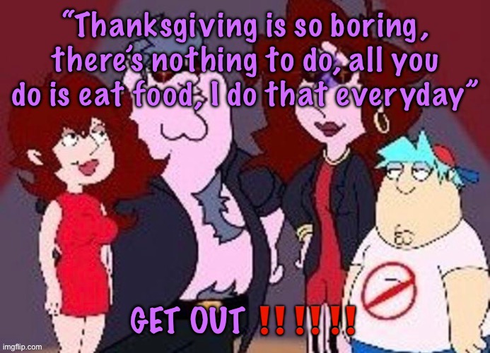 Family Night Funkguyn | “Thanksgiving is so boring, there’s nothing to do, all you do is eat food, I do that everyday”; GET OUT ‼️‼️‼️ | image tagged in family night funkguyn,cinnabox announcement | made w/ Imgflip meme maker