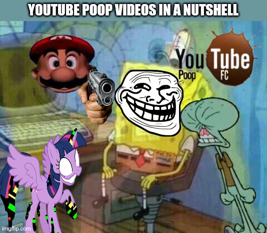 spongebob panic inside | YOUTUBE POOP VIDEOS IN A NUTSHELL | image tagged in spongebob panic inside | made w/ Imgflip meme maker