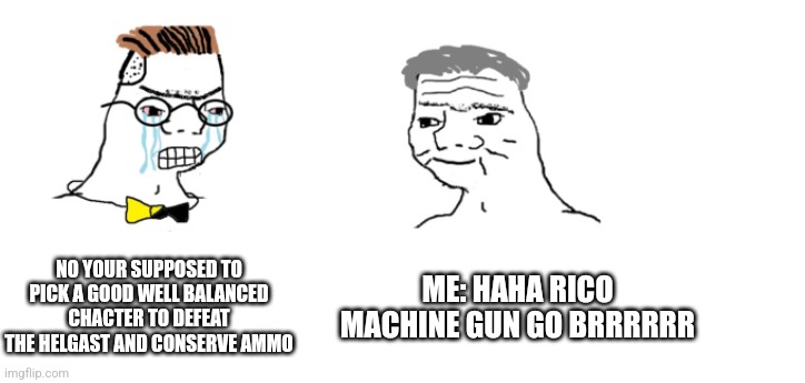 nooo haha go brrr | NO YOUR SUPPOSED TO PICK A GOOD WELL BALANCED CHACTER TO DEFEAT THE HELGAST AND CONSERVE AMMO ME: HAHA RICO MACHINE GUN GO BRRRRRR | image tagged in nooo haha go brrr | made w/ Imgflip meme maker