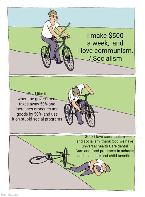 When you really sit down a lot of things that Canadians say is stupid | I make $500 a week,  and I love communism. / Socialism; But I like it when the government takes away 50% and increases groceries and goods by 50%, and use it on stupid social programs; Geez I love communism and socialism, thank God we have universal health Care dental Care and food programs in schools and child care and child benefits. | image tagged in memes,bike fall,conservative,republican,communism | made w/ Imgflip meme maker