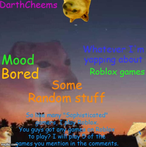 Any ideas. 5 games shall be chosen, announced, and then played. (and rated on a scale of 1 - 10) | Roblox games; Bored; So like many "Sophisticated" gamers, I play Roblox. You guys got any games on Roblox to play? I will play 5 of the games you mention in the comments. | image tagged in darthcheems anoucement | made w/ Imgflip meme maker