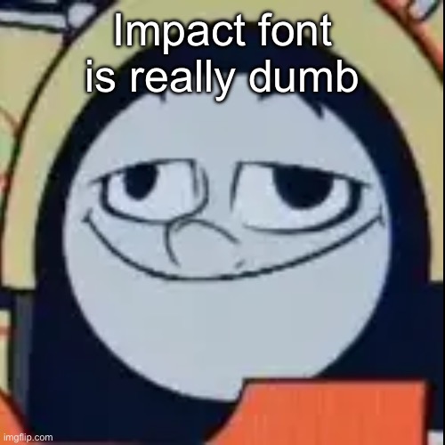 Stupid Ben | Impact font is really dumb | image tagged in stupid ben | made w/ Imgflip meme maker