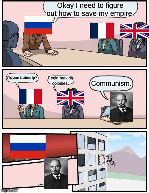 I just did what came to mind. | Okay I need to figure out how to save my empire. Fix your leadership? Begin making colonies. Communism. | image tagged in memes,boardroom meeting suggestion | made w/ Imgflip meme maker