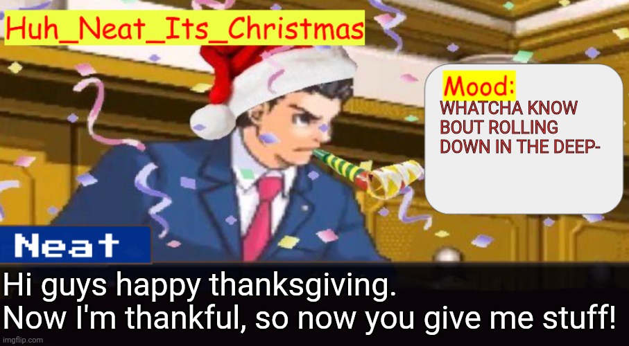 Neat's christmas temp | WHATCHA KNOW BOUT ROLLING DOWN IN THE DEEP-; Hi guys happy thanksgiving. 

Now I'm thankful, so now you give me stuff! | image tagged in neat's christmas temp | made w/ Imgflip meme maker