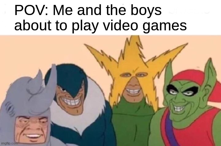 Me And The Boys | POV: Me and the boys about to play video games | image tagged in memes,me and the boys | made w/ Imgflip meme maker