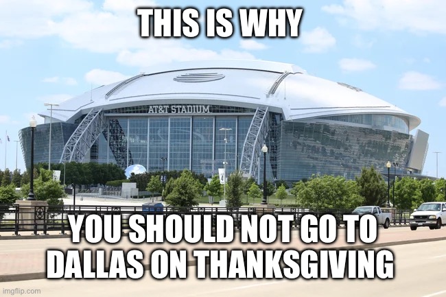 AT&T Stadium | THIS IS WHY; YOU SHOULD NOT GO TO DALLAS ON THANKSGIVING | image tagged in at t stadium | made w/ Imgflip meme maker