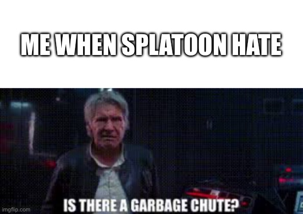 ME WHEN SPLATOON HATE | image tagged in blank white template,is there a garbage chute | made w/ Imgflip meme maker