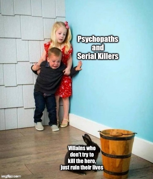 PLEASE JUST TRY TO KILL THEM | Villains who don’t try to kill the hero, just ruin their lives | image tagged in psychopaths and serial killers | made w/ Imgflip meme maker